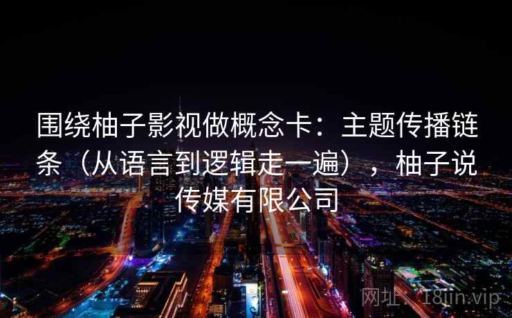 围绕柚子影视做概念卡：主题传播链条（从语言到逻辑走一遍），柚子说传媒有限公司  第1张
