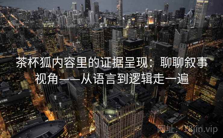 茶杯狐内容里的证据呈现:聊聊叙事视角——从语言到逻辑走一遍 第2张 茶杯狐内容里的证据呈现:聊聊叙事视角——从语言到逻辑走一遍 第2张