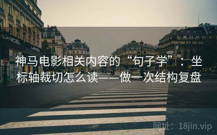 神马电影相关内容的“句子学”:坐标轴裁切怎么读——做一次结构复盘 第2张 神马电影相关内容的“句子学”:坐标轴裁切怎么读——做一次结构复盘 第2张