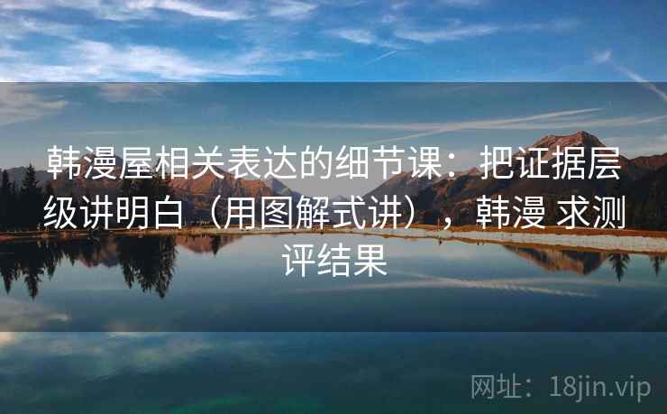 韩漫屋相关表达的细节课:把证据层级讲明白(用图解式讲),韩漫 求测评结果 第1张 韩漫屋相关表达的细节课:把证据层级讲明白(用图解式讲),韩漫 求测评结果 第1张