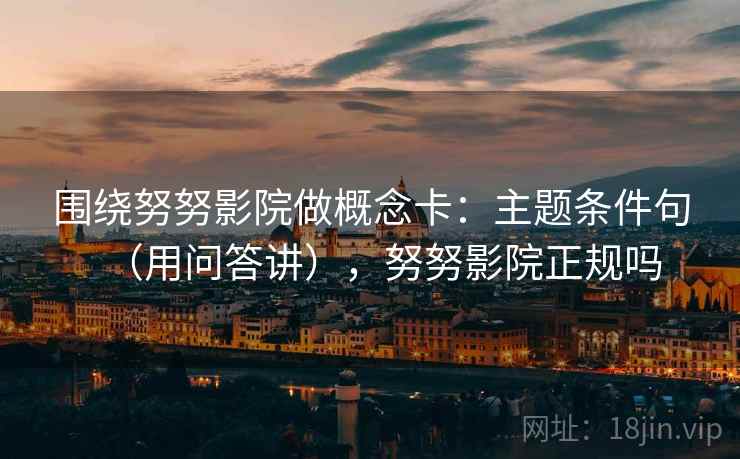 围绕努努影院做概念卡:主题条件句(用问答讲),努努影院正规吗 第2张 围绕努努影院做概念卡:主题条件句(用问答讲),努努影院正规吗 第2张