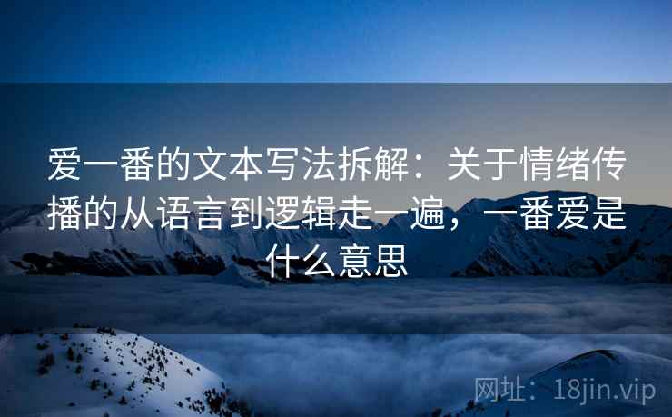 爱一番的文本写法拆解：关于情绪传播的从语言到逻辑走一遍，一番爱是什么意思  第1张