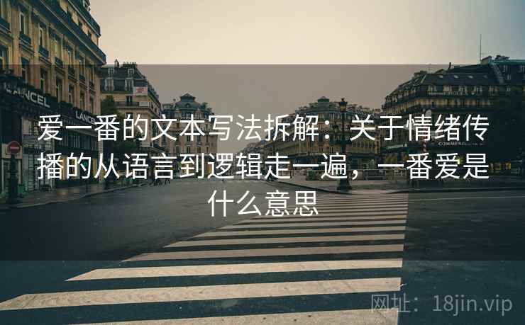 爱一番的文本写法拆解：关于情绪传播的从语言到逻辑走一遍，一番爱是什么意思  第2张