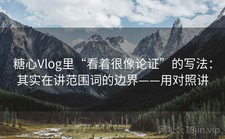 糖心Vlog里“看着很像论证”的写法：其实在讲范围词的边界——用对照讲  第1张