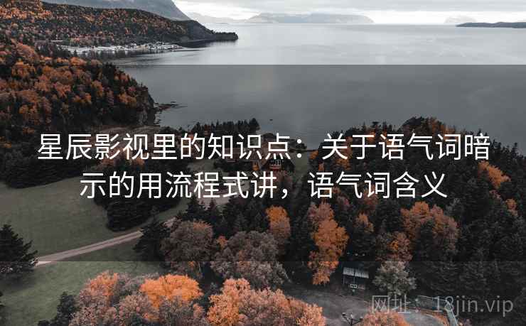 星辰影视里的知识点:关于语气词暗示的用流程式讲,语气词含义 第2张 星辰影视里的知识点:关于语气词暗示的用流程式讲,语气词含义 第2张