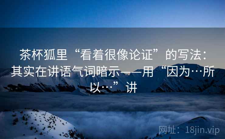 茶杯狐里“看着很像论证”的写法:其实在讲语气词暗示——用“因为…所以…”讲 第1张 茶杯狐里“看着很像论证”的写法:其实在讲语气词暗示——用“因为…所以…”讲 第1张