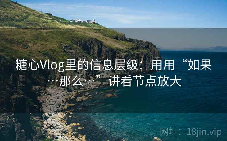 糖心Vlog里的信息层级:用用“如果…那么…”讲看节点放大 第1张 糖心Vlog里的信息层级:用用“如果…那么…”讲看节点放大 第1张