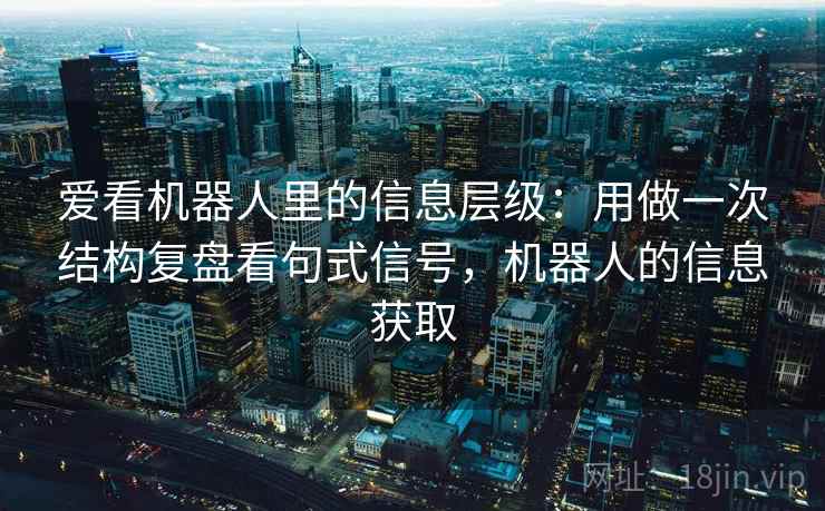 爱看机器人里的信息层级:用做一次结构复盘看句式信号,机器人的信息获取 第1张 爱看机器人里的信息层级:用做一次结构复盘看句式信号,机器人的信息获取 第1张