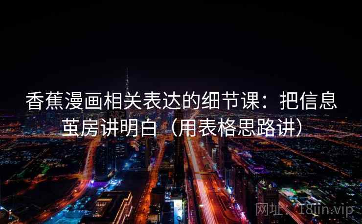 香蕉漫画相关表达的细节课:把信息茧房讲明白(用表格思路讲) 第2张 香蕉漫画相关表达的细节课:把信息茧房讲明白(用表格思路讲) 第2张